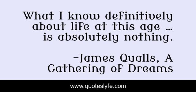 What I know definitively about life at this age … is absolutely nothing.