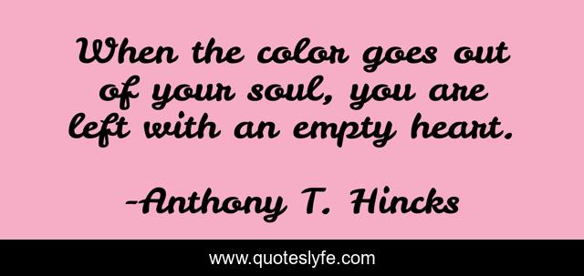 When the color goes out of your soul, you are left with an empty heart.
