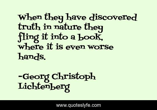 When they have discovered truth in nature they fling it into a book, where it is even worse hands.