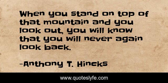 When you stand on top of that mountain and you look out, you will know that you will never again look back.