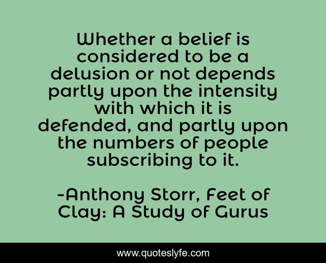 Whether a belief is considered to be a delusion or not depends partly upon the intensity with which it is defended, and partly upon the numbers of people subscribing to it.