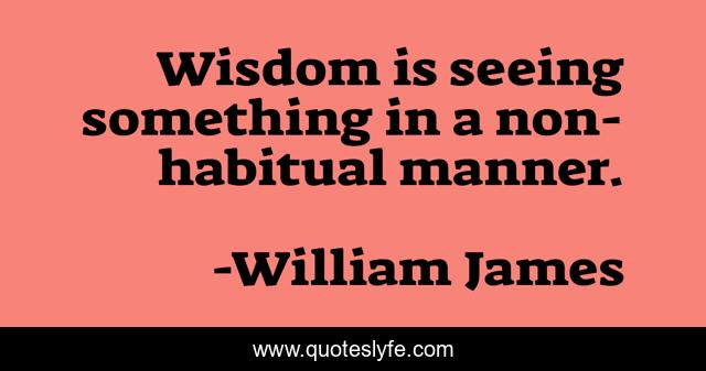 Wisdom is seeing something in a non-habitual manner.