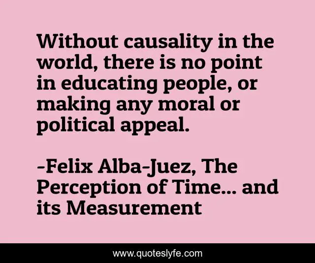 Without causality in the world, there is no point in educating people, or making any moral or political appeal.