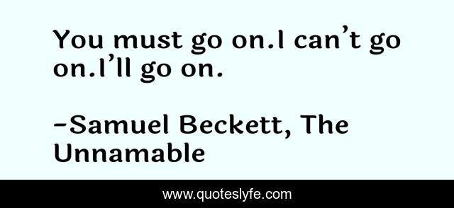 You must go on.I can’t go on.I’ll go on.