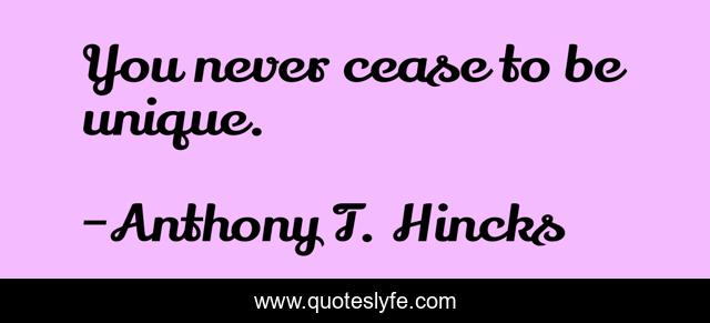 You never cease to be unique.