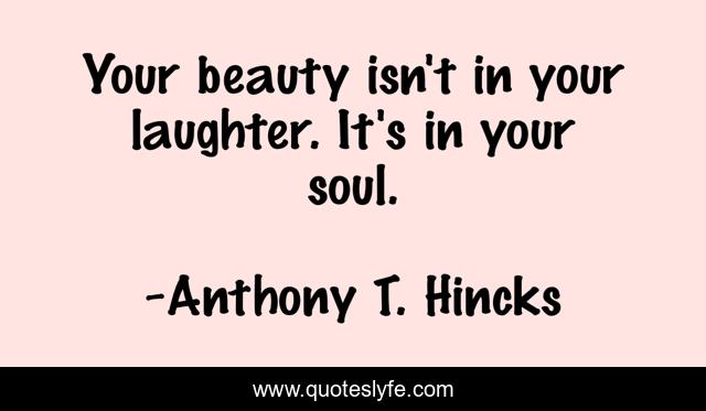 Your beauty isn't in your laughter. It's in your soul.