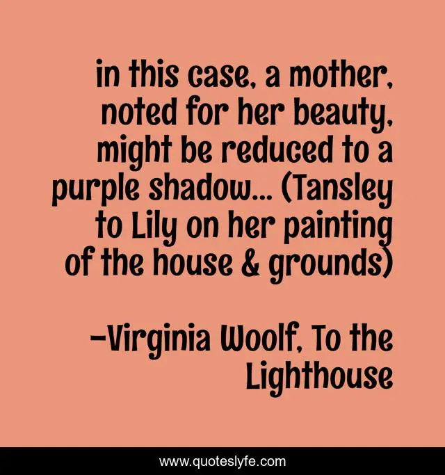 in this case, a mother, noted for her beauty, might be reduced to a purple shadow... (Tansley to Lily on her painting of the house & grounds)
