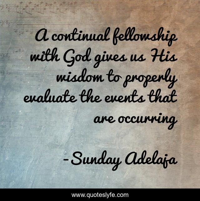 A continual fellowship with God gives us His wisdom to properly evaluate the events that are occurring