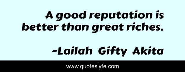 A good reputation is better than great riches.