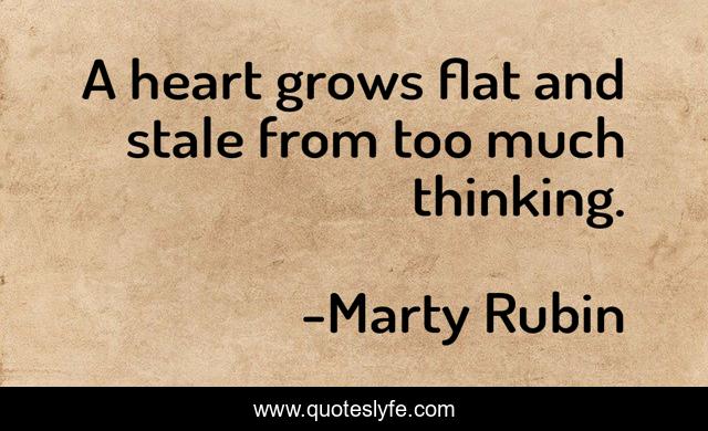 A heart grows flat and stale from too much thinking.