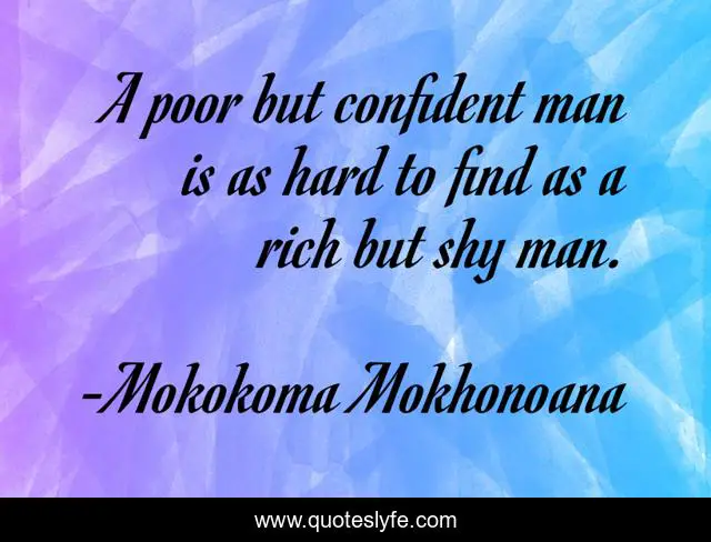 A poor but confident man is as hard to find as a rich but shy man.