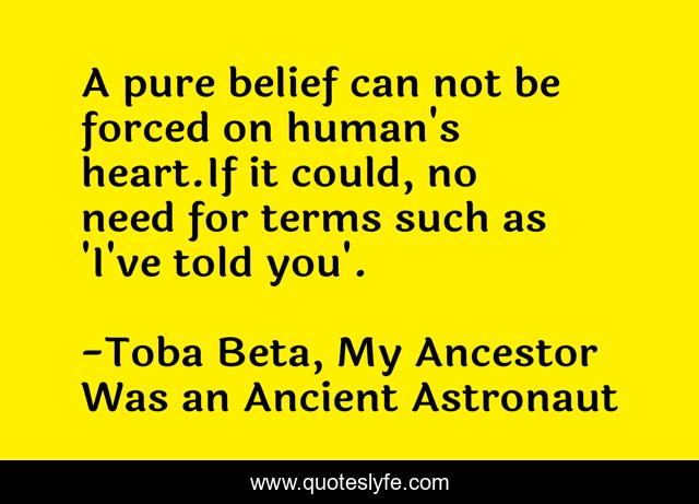 A pure belief can not be forced on human's heart.If it could, no need for terms such as 'I've told you'.