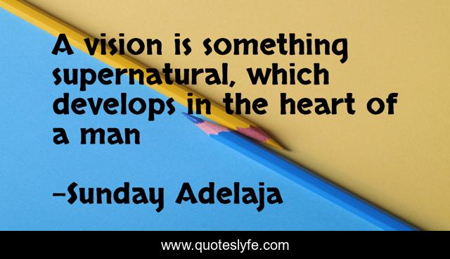 A vision is something supernatural, which develops in the heart of a man