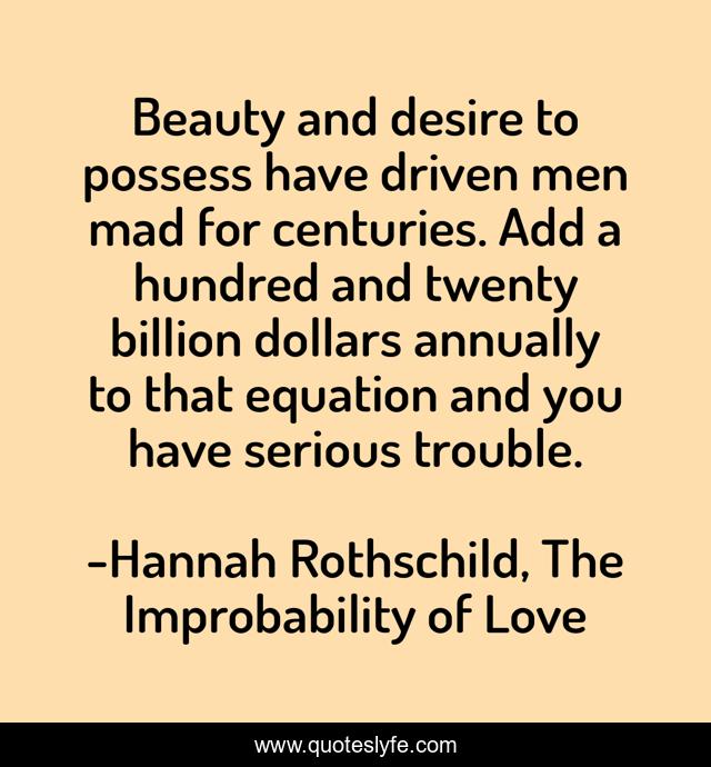 Beauty and desire to possess have driven men mad for centuries. Add a hundred and twenty billion dollars annually to that equation and you have serious trouble.