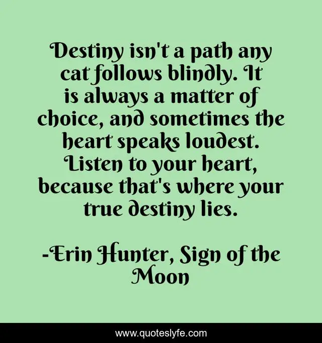 Destiny isn't a path any cat follows blindly. It is always a matter of choice, and sometimes the heart speaks loudest. Listen to your heart, because that's where your true destiny lies.