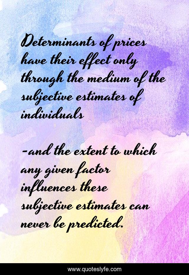 Determinants of prices have their effect only through the medium of the subjective estimates of individuals