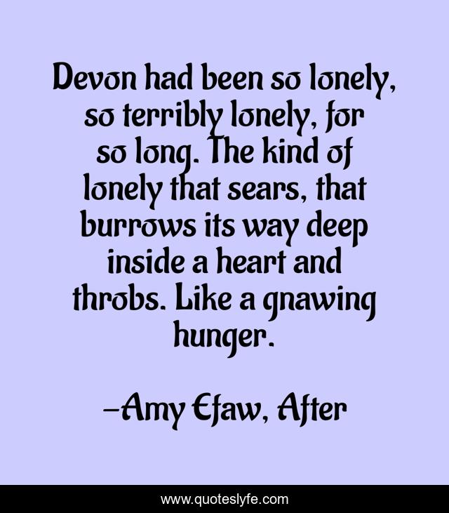 Devon had been so lonely, so terribly lonely, for so long. The kind of lonely that sears, that burrows its way deep inside a heart and throbs. Like a gnawing hunger.