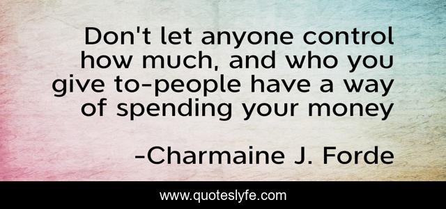 Don't let anyone control how much, and who you give to-people have a way of spending your money