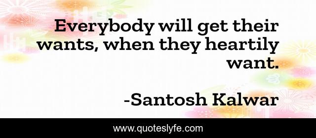 Everybody will get their wants, when they heartily want.