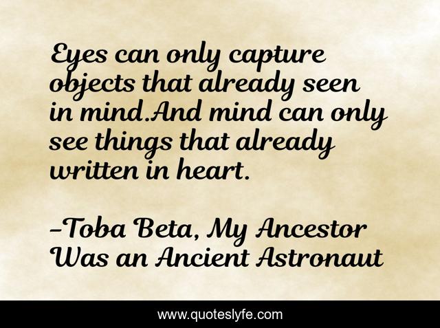 Eyes can only capture objects that already seen in mind.And mind can only see things that already written in heart.