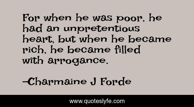 For when he was poor, he had an unpretentious heart, but when he became rich, he became filled with arrogance.