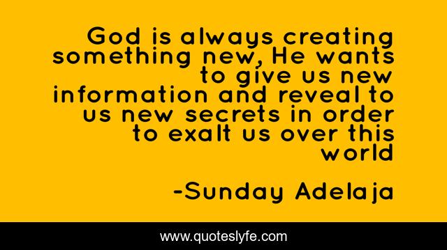 God is always creating something new, He wants to give us new information and reveal to us new secrets in order to exalt us over this world