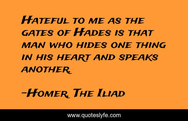 Hateful to me as the gates of Hades is that man who hides one thing in his heart and speaks another.
