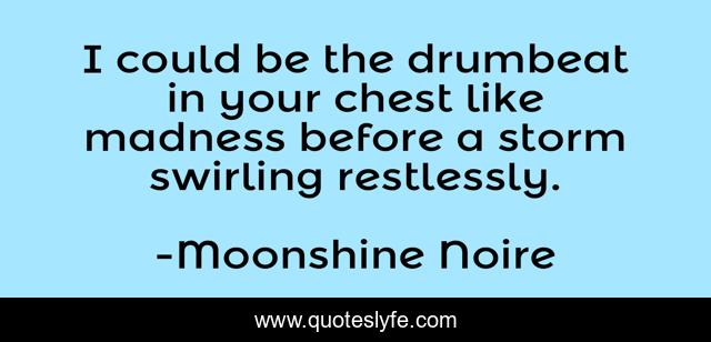 I could be the drumbeat in your chest like madness before a storm swirling restlessly.