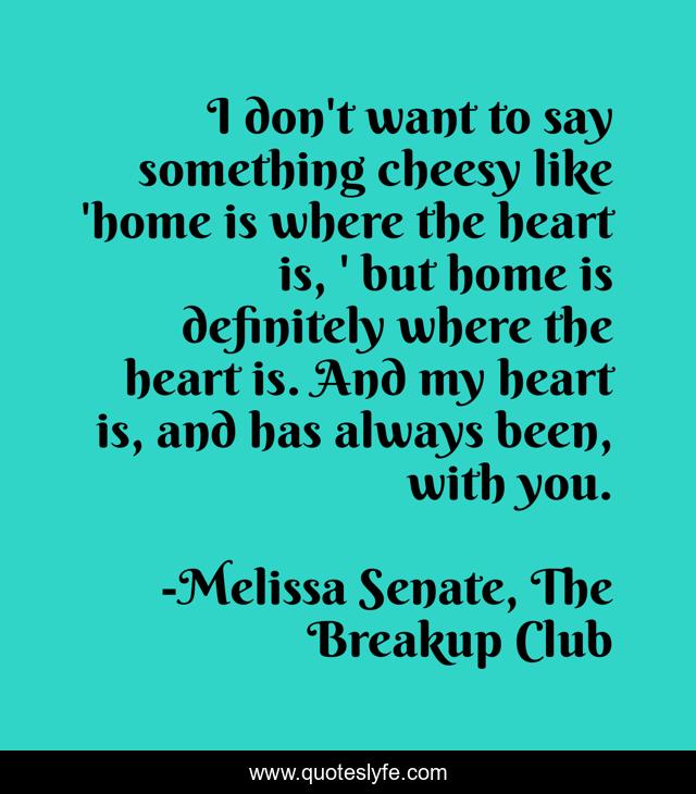 I don't want to say something cheesy like 'home is where the heart is, ' but home is definitely where the heart is. And my heart is, and has always been, with you.