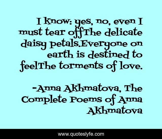 I know: yes, no, even I must tear offThe delicate daisy petals.Everyone on earth is destined to feelThe torments of love.