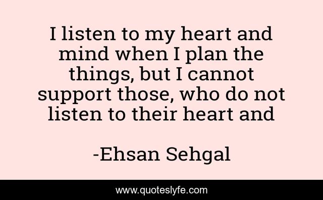 I listen to my heart and mind when I plan the things, but I cannot support those, who do not listen to their heart and