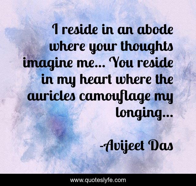 I reside in an abode where your thoughts imagine me... You reside in my heart where the auricles camouflage my longing...