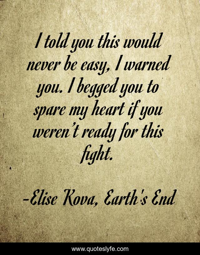 I told you this would never be easy, I warned you. I begged you to spare my heart if you weren’t ready for this fight.