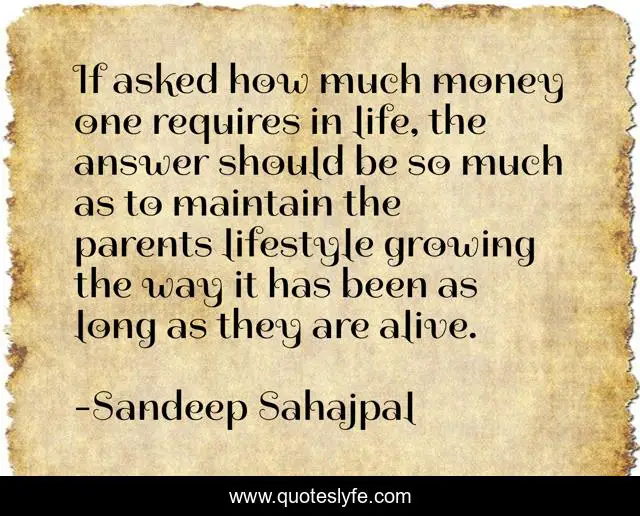 If asked how much money one requires in life, the answer should be so much as to maintain the parents lifestyle growing the way it has been as long as they are alive.