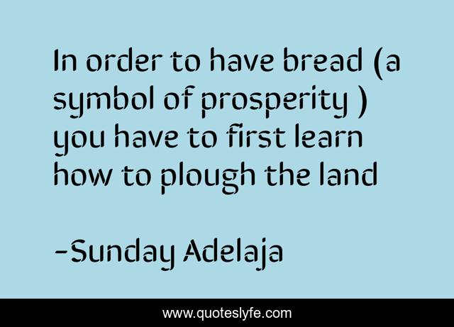 In order to have bread (a symbol of prosperity ) you have to first learn how to plough the land