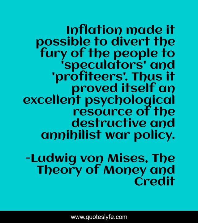 Inflation made it possible to divert the fury of the people to 'speculators' and 'profiteers'. Thus it proved itself an excellent psychological resource of the destructive and annihilist war policy.