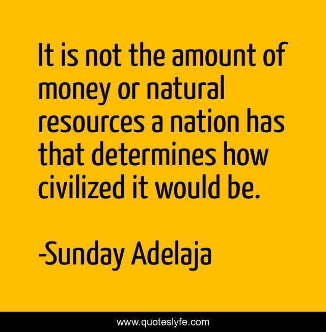 It is not the amount of money or natural resources a nation has that determines how civilized it would be.