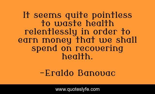 It seems quite pointless to waste health relentlessly in order to earn money that we shall spend on recovering health.