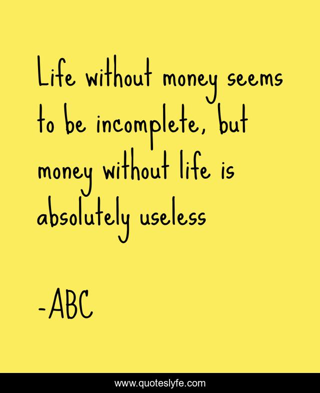 Life without money seems to be incomplete, but money without life is absolutely useless