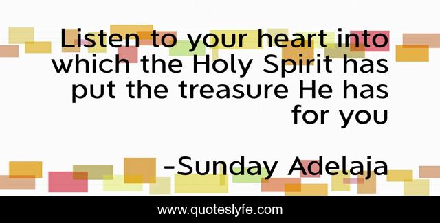 Listen to your heart into which the Holy Spirit has put the treasure He has for you