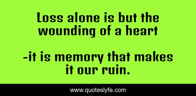 Loss alone is but the wounding of a heart