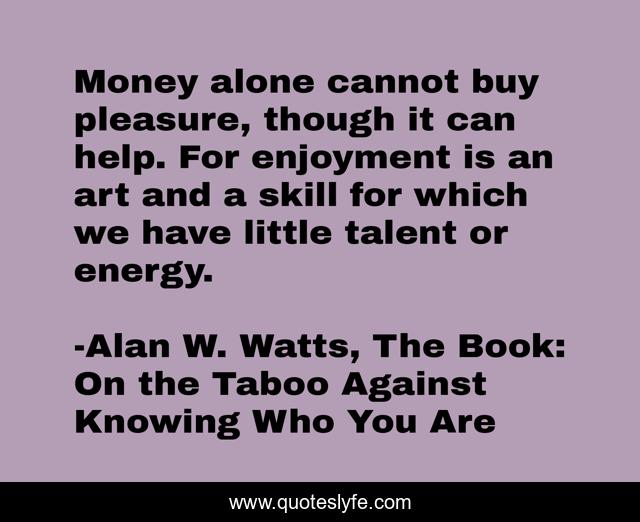 Money alone cannot buy pleasure, though it can help. For enjoyment is an art and a skill for which we have little talent or energy.
