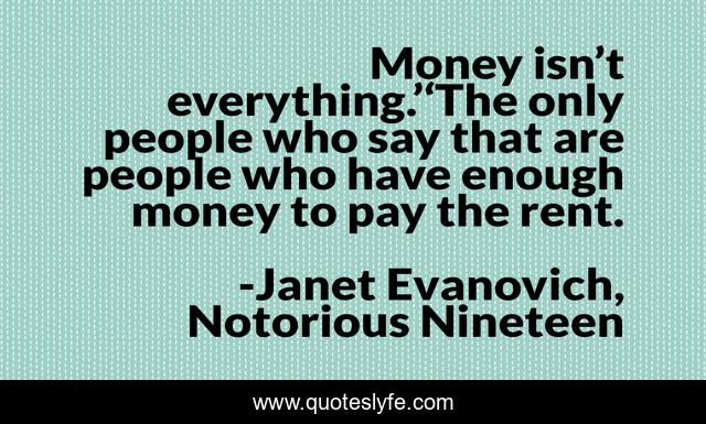 Money isn’t everything.’‘The only people who say that are people who have enough money to pay the rent.