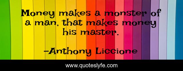 Money makes a monster of a man, that makes money his master.