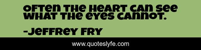 Often the heart can see what the eyes cannot.