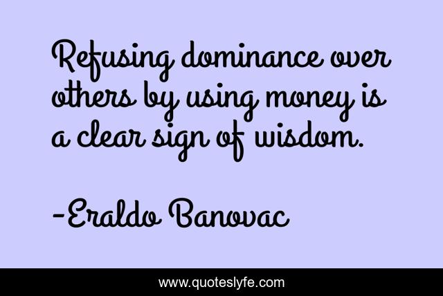 Refusing dominance over others by using money is a clear sign of wisdom.