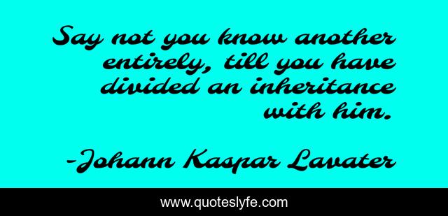Say not you know another entirely, till you have divided an inheritance with him.