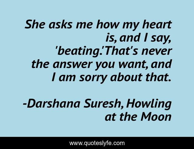 She asks me how my heart is, and I say, 'beating.'That's never the answer you want, and I am sorry about that.
