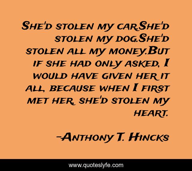 She'd stolen my car.She'd stolen my dog.She'd stolen all my money.But if she had only asked, I would have given her it all, because when I first met her, she'd stolen my heart.