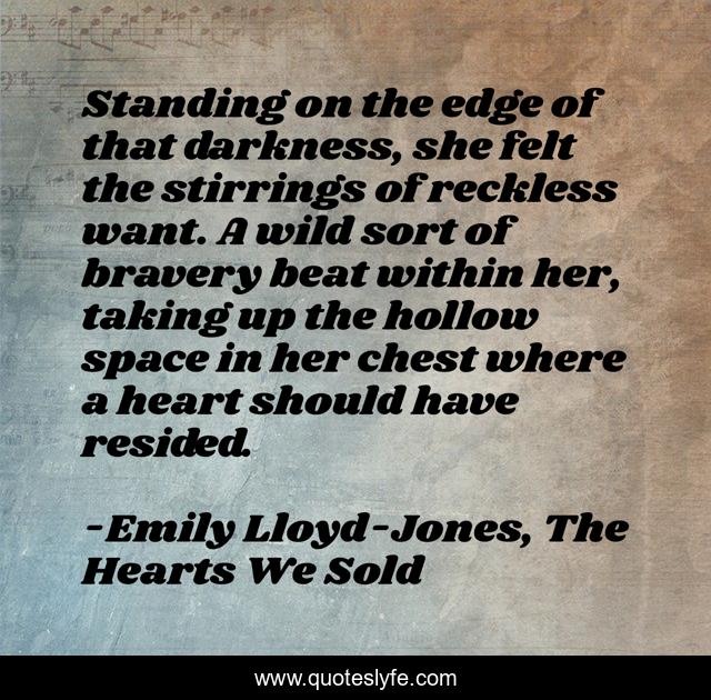Standing on the edge of that darkness, she felt the stirrings of reckless want. A wild sort of bravery beat within her, taking up the hollow space in her chest where a heart should have resided.